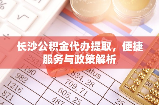 莲湖长沙公积金代办提取，便捷服务与政策解析