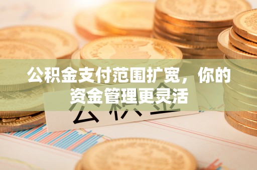 莲湖公积金支付范围扩宽，你的资金管理更灵活