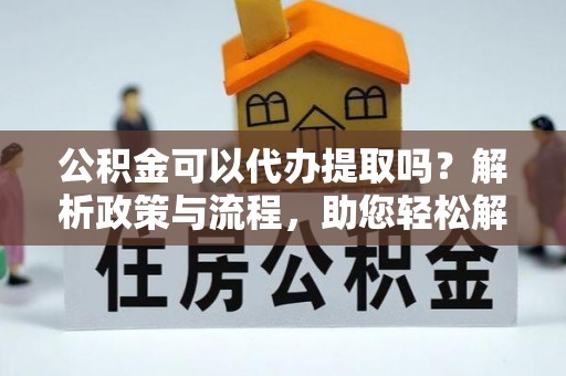 莲湖公积金可以代办提取吗？解析政策与流程，助您轻松解决疑问