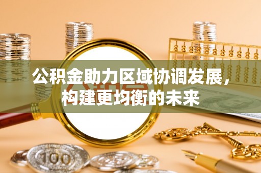 莲湖公积金助力区域协调发展，构建更均衡的未来