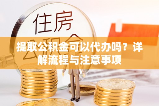 莲湖提取公积金可以代办吗？详解流程与注意事项