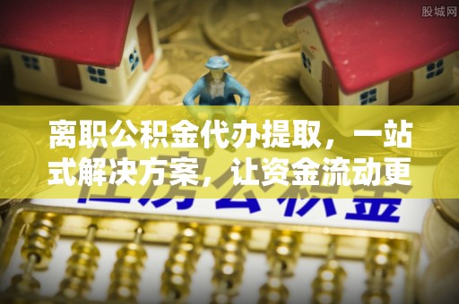 莲湖离职公积金代办提取，一站式解决方案，让资金流动更便捷