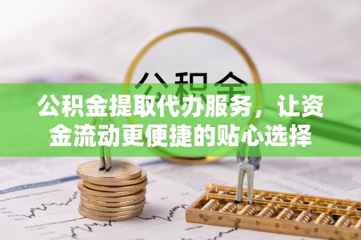 莲湖公积金提取代办服务，让资金流动更便捷的贴心选择