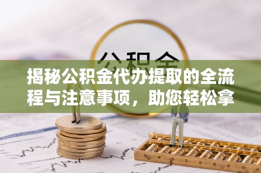 莲湖揭秘公积金代办提取的全流程与注意事项，助您轻松拿回属于自己的钱