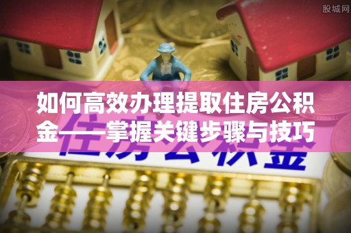 莲湖如何高效办理提取住房公积金——掌握关键步骤与技巧