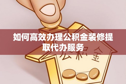 莲湖如何高效办理公积金装修提取代办服务