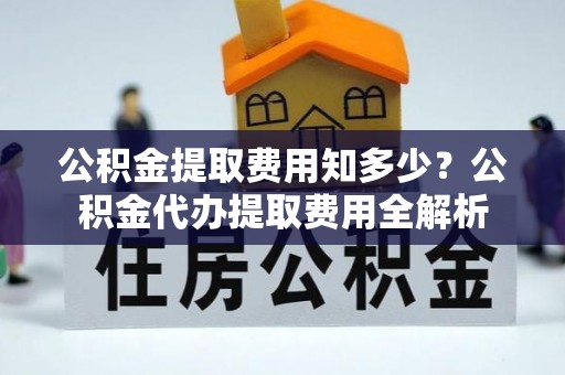 莲湖公积金提取费用知多少？公积金代办提取费用全解析