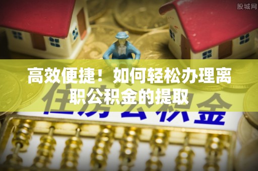 莲湖高效便捷！如何轻松办理离职公积金的提取