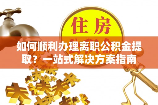 莲湖如何顺利办理离职公积金提取？一站式解决方案指南