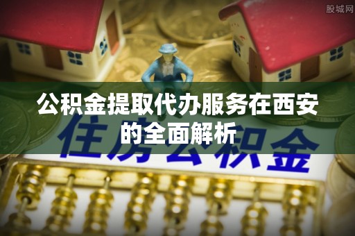 莲湖公积金提取代办服务在西安的全面解析