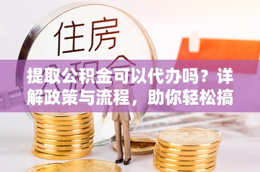 莲湖提取公积金可以代办吗？详解政策与流程，助你轻松搞定！