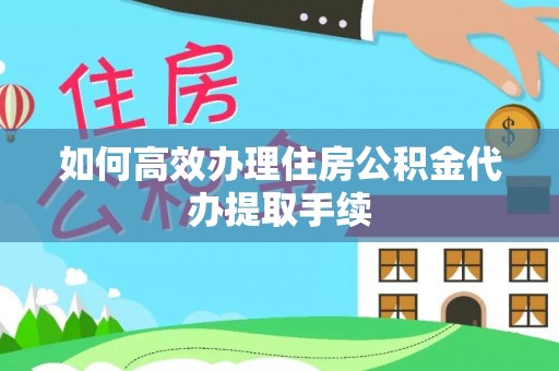 莲湖如何高效办理住房公积金代办提取手续