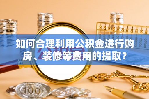 莲湖如何合理利用公积金进行购房、装修等费用的提取？