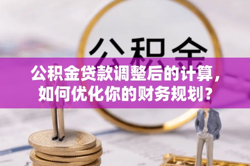 莲湖公积金贷款调整后的计算，如何优化你的财务规划？