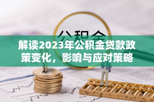 莲湖解读2023年公积金贷款政策变化，影响与应对策略