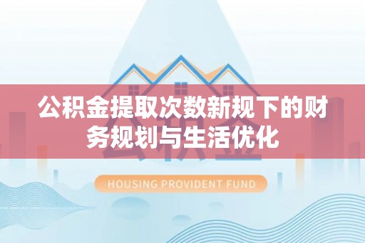 莲湖公积金提取次数新规下的财务规划与生活优化