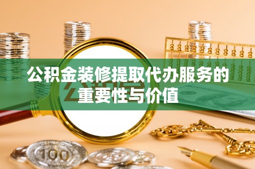 莲湖公积金装修提取代办服务的重要性与价值