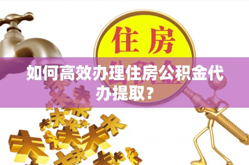 莲湖如何高效办理住房公积金代办提取？