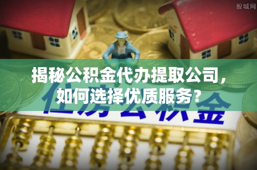 莲湖揭秘公积金代办提取公司，如何选择优质服务？