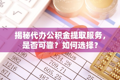 莲湖揭秘代办公积金提取服务，是否可靠？如何选择？