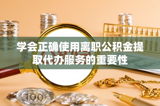 莲湖学会正确使用离职公积金提取代办服务的重要性