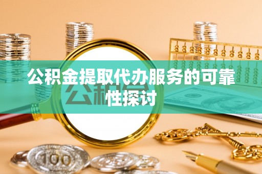 莲湖公积金提取代办服务的可靠性探讨