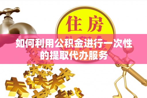 莲湖如何利用公积金进行一次性的提取代办服务