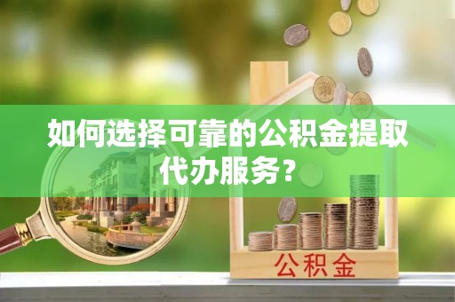 莲湖如何选择可靠的公积金提取代办服务？