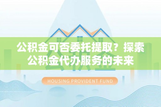 莲湖公积金可否委托提取？探索公积金代办服务的未来