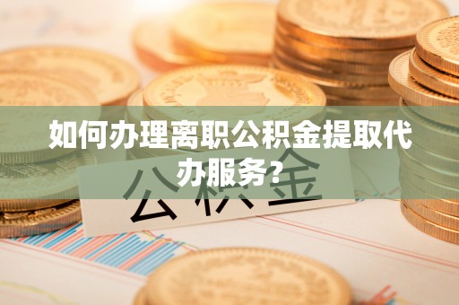 莲湖如何办理离职公积金提取代办服务？
