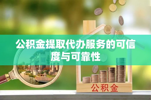 莲湖公积金提取代办服务的可信度与可靠性