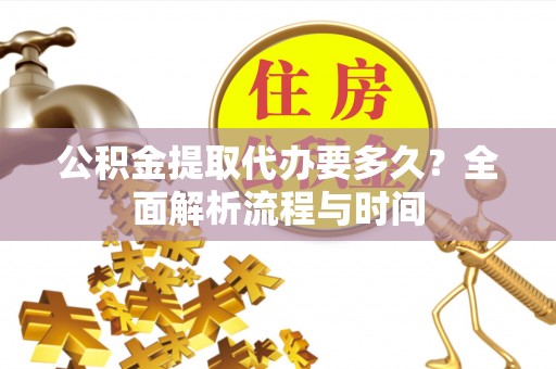 莲湖公积金提取代办要多久？全面解析流程与时间